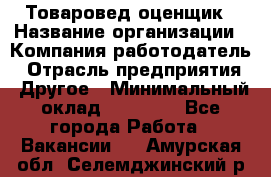 Товаровед-оценщик › Название организации ­ Компания-работодатель › Отрасль предприятия ­ Другое › Минимальный оклад ­ 18 600 - Все города Работа » Вакансии   . Амурская обл.,Селемджинский р-н